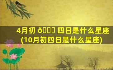 4月初 🐝 四日是什么星座(10月初四日是什么星座)